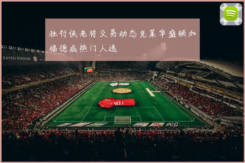 独行侠老将交易动态克莱华盛顿加福德成热门人选