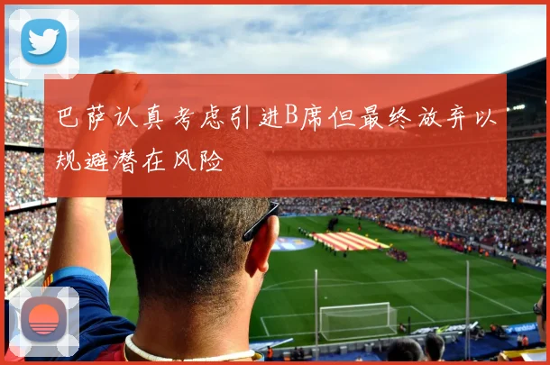 巴萨认真考虑引进B席但最终放弃以规避潜在风险