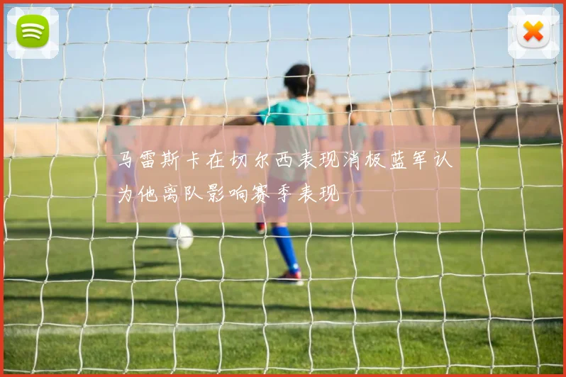 马雷斯卡在切尔西表现消极蓝军认为他离队影响赛季表现