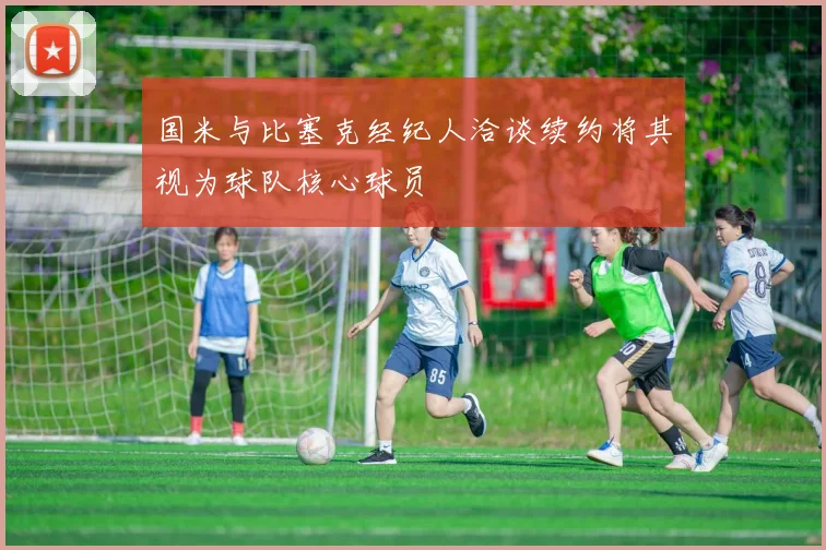 国米与比塞克经纪人洽谈续约将其视为球队核心球员