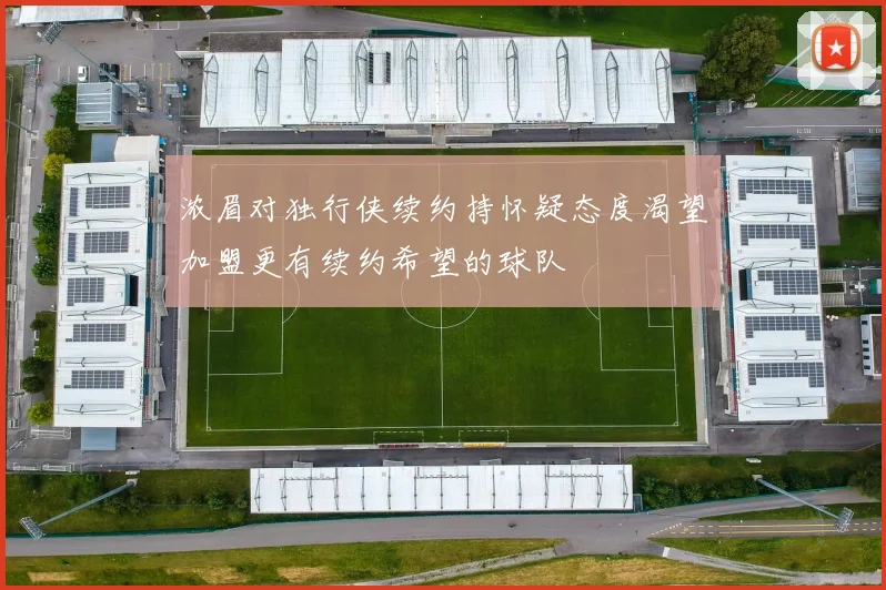 浓眉对独行侠续约持怀疑态度渴望加盟更有续约希望的球队