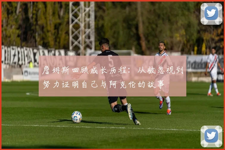 詹姆斯回顾成长历程：从被忽视到努力证明自己与阿克伦的故事