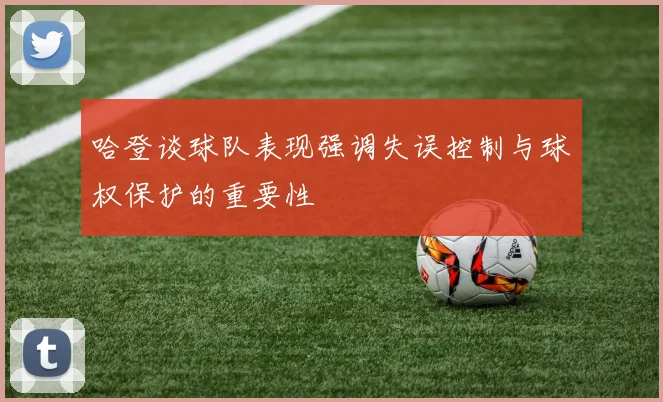 哈登谈球队表现强调失误控制与球权保护的重要性