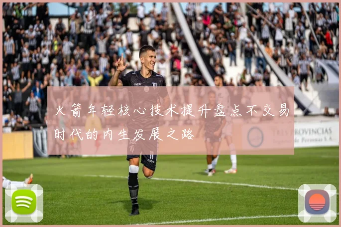 火箭年轻核心技术提升盘点不交易时代的内生发展之路