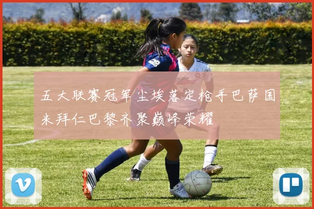 五大联赛冠军尘埃落定枪手巴萨国米拜仁巴黎齐聚巅峰荣耀