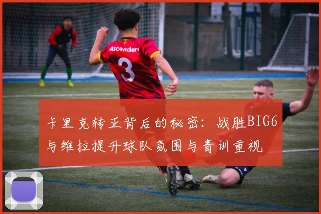 卡里克转正背后的秘密：战胜BIG6与维拉提升球队氛围与青训重视