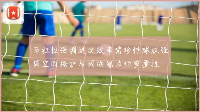 马祖拉强调进攻效率需珍惜球权强调空间掩护与阅读能力的重要性