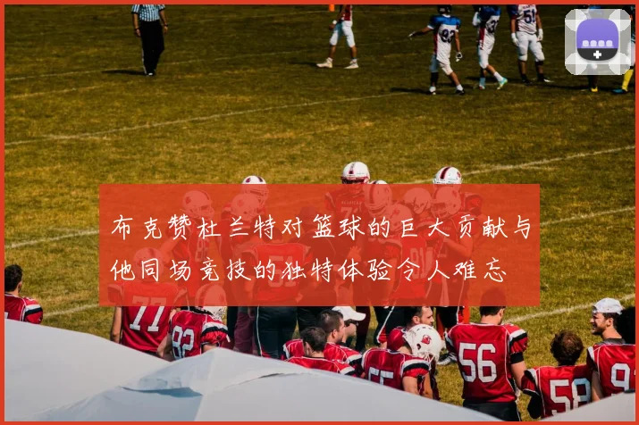 布克赞杜兰特对篮球的巨大贡献与他同场竞技的独特体验令人难忘
