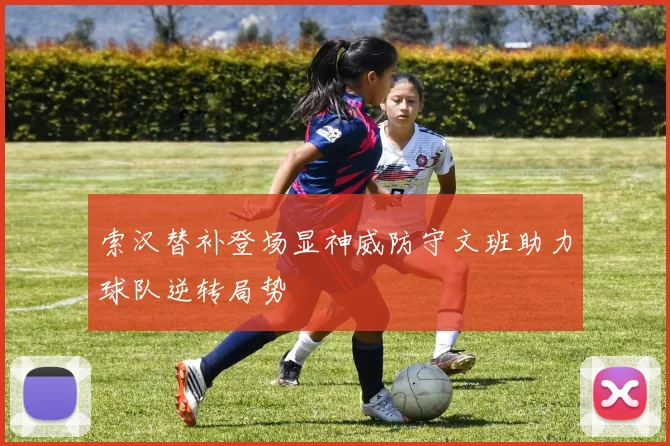 索汉替补登场显神威防守文班助力球队逆转局势