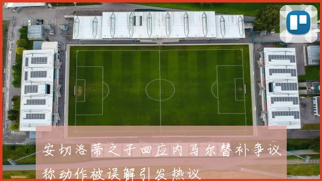 安切洛蒂之子回应内马尔替补争议称动作被误解引发热议
