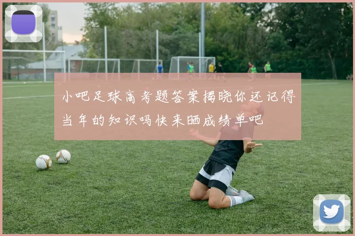 小吧足球高考题答案揭晓你还记得当年的知识吗快来晒成绩单吧