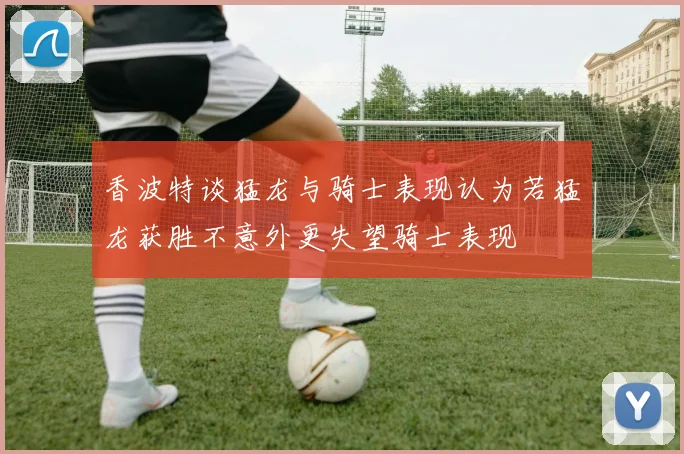 香波特谈猛龙与骑士表现认为若猛龙获胜不意外更失望骑士表现