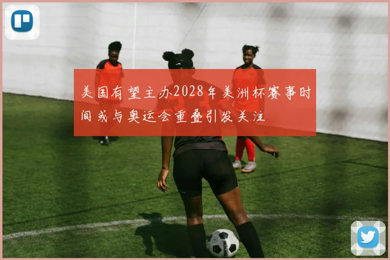 美国有望主办2028年美洲杯赛事时间或与奥运会重叠引发关注