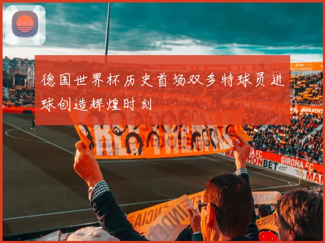 德国世界杯历史首场双多特球员进球创造辉煌时刻