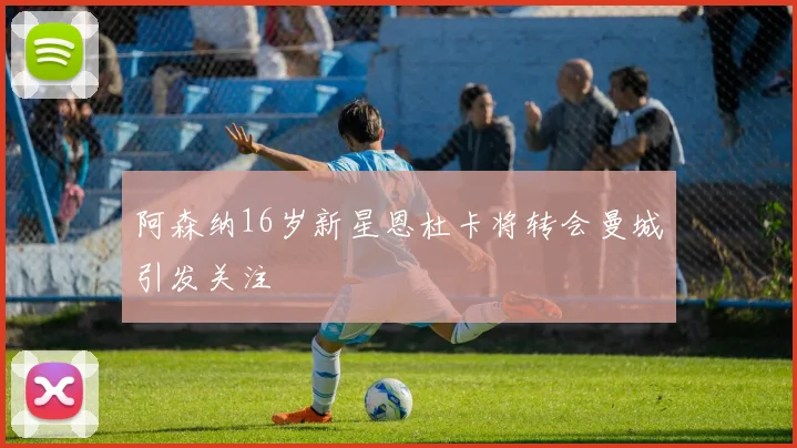 阿森纳16岁新星恩杜卡将转会曼城引发关注