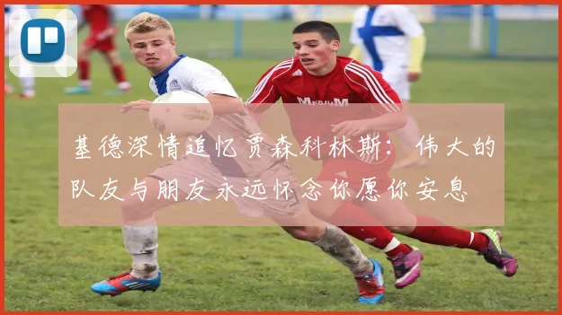 基德深情追忆贾森科林斯：伟大的队友与朋友永远怀念你愿你安息