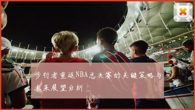 步行者重返NBA总决赛的关键策略与未来展望分析