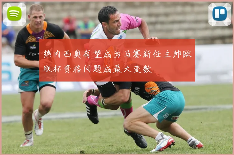 热内西奥有望成为马赛新任主帅欧联杯资格问题成最大变数
