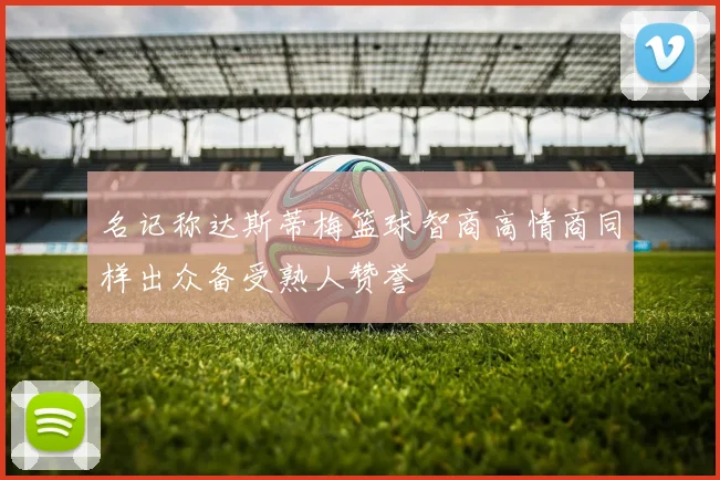 名记称达斯蒂梅篮球智商高情商同样出众备受熟人赞誉