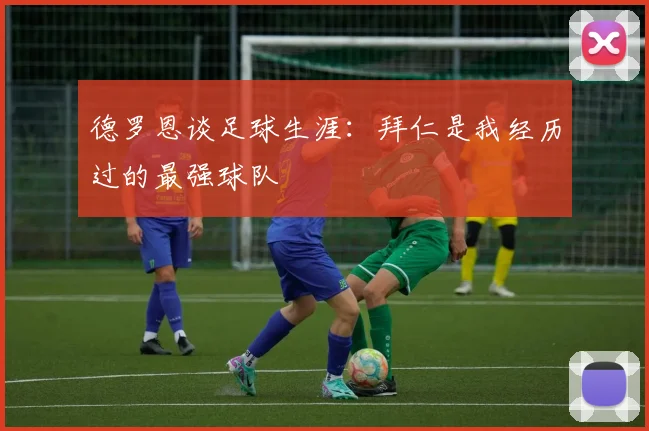 德罗恩谈足球生涯：拜仁是我经历过的最强球队