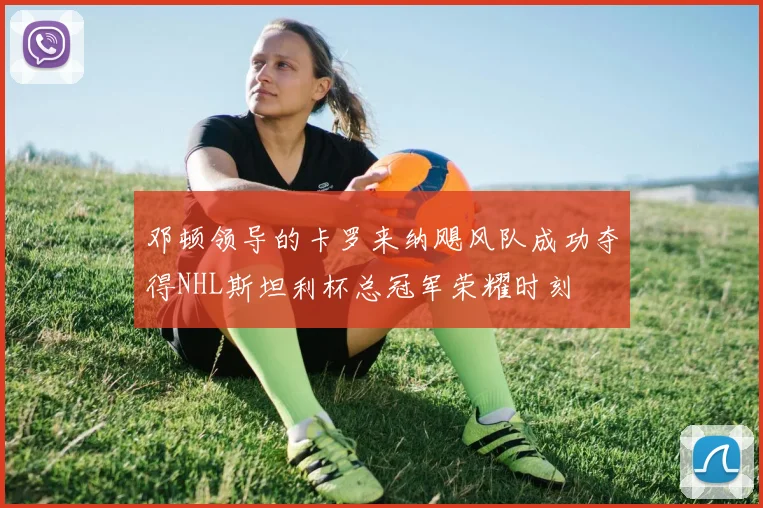 邓顿领导的卡罗来纳飓风队成功夺得NHL斯坦利杯总冠军荣耀时刻