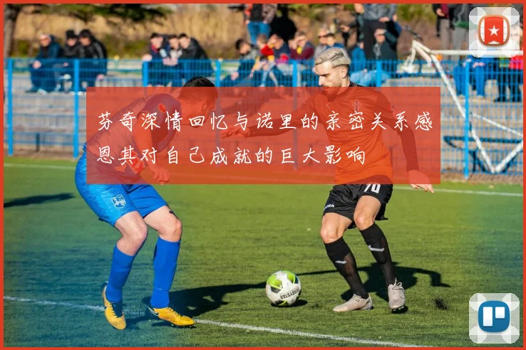 芬奇深情回忆与诺里的亲密关系感恩其对自己成就的巨大影响