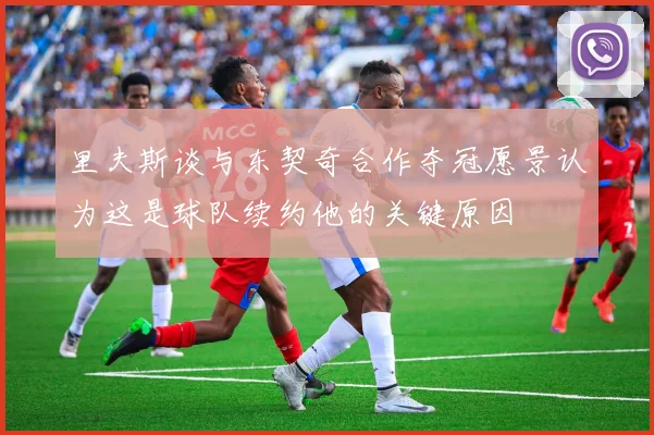 里夫斯谈与东契奇合作夺冠愿景认为这是球队续约他的关键原因