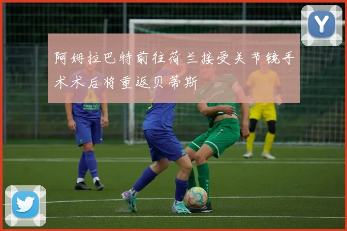 阿姆拉巴特前往荷兰接受关节镜手术术后将重返贝蒂斯
